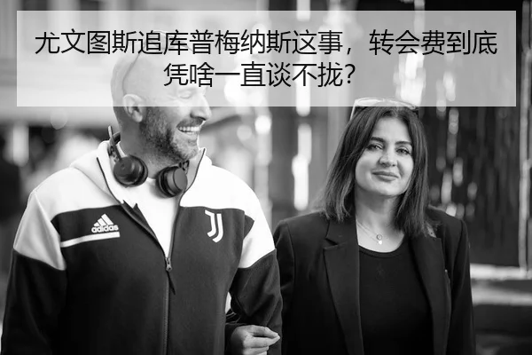尤文图斯追库普梅纳斯这事，转会费到底凭啥一直谈不拢？