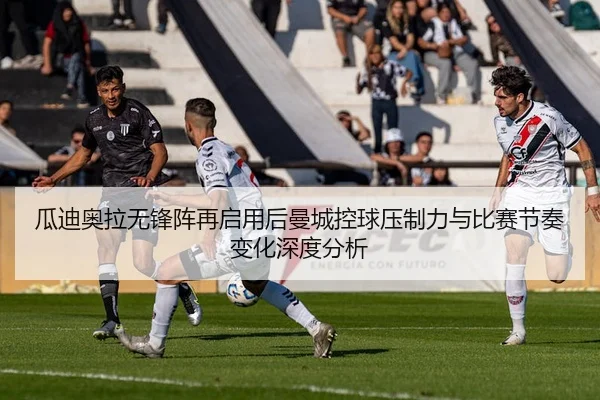 瓜迪奥拉无锋阵再启用后曼城控球压制力与比赛节奏变化深度分析