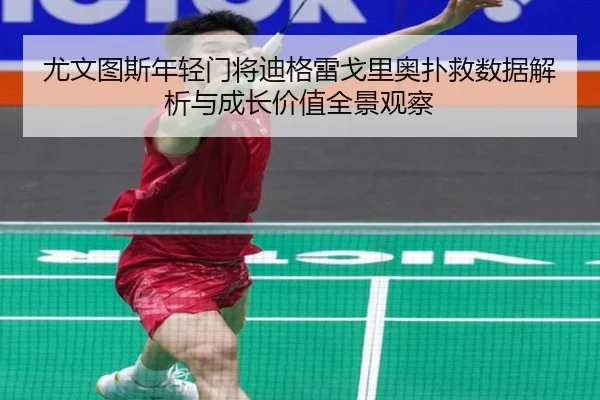 尤文图斯年轻门将迪格雷戈里奥扑救数据解析与成长价值全景观察