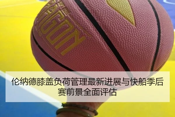 伦纳德膝盖负荷管理最新进展与快船季后赛前景全面评估