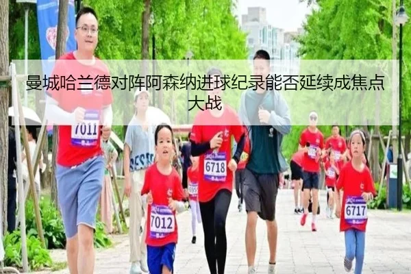 曼城哈兰德对阵阿森纳进球纪录能否延续成焦点大战