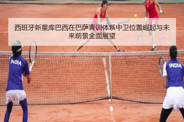 西班牙新星库巴西在巴萨青训体系中卫位置崛起与未来前景全面展望