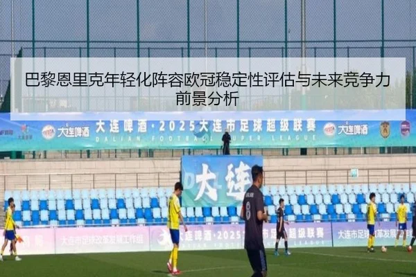 巴黎恩里克年轻化阵容欧冠稳定性评估与未来竞争力前景分析