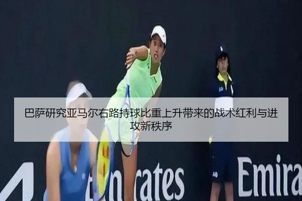 巴萨研究亚马尔右路持球比重上升带来的战术红利与进攻新秩序