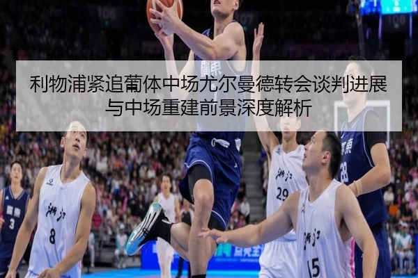 利物浦紧追葡体中场尤尔曼德转会谈判进展与中场重建前景深度解析