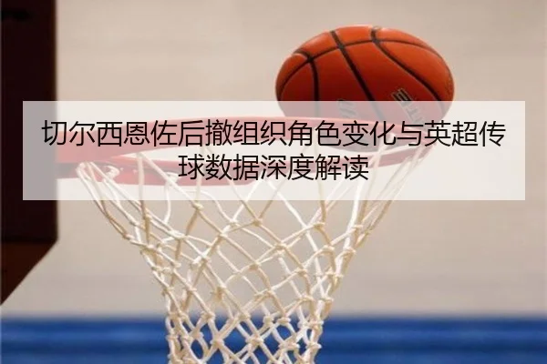 切尔西恩佐后撤组织角色变化与英超传球数据深度解读