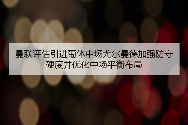 曼联评估引进葡体中场尤尔曼德加强防守硬度并优化中场平衡布局