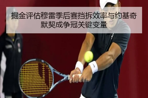掘金评估穆雷季后赛挡拆效率与约基奇默契成争冠关键变量