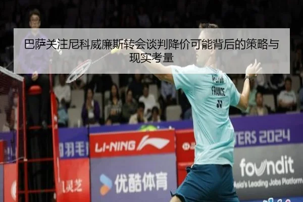 巴萨关注尼科威廉斯转会谈判降价可能背后的策略与现实考量