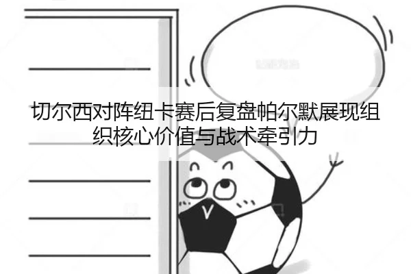 切尔西对阵纽卡赛后复盘帕尔默展现组织核心价值与战术牵引力
