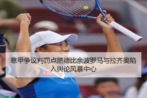 意甲争议判罚点燃德比余波罗马与拉齐奥陷入舆论风暴中心