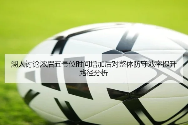 湖人讨论浓眉五号位时间增加后对整体防守效率提升路径分析