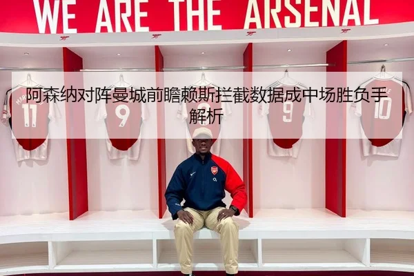 阿森纳对阵曼城前瞻赖斯拦截数据成中场胜负手解析