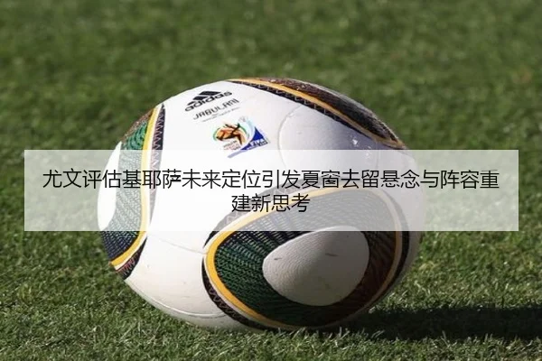 尤文评估基耶萨未来定位引发夏窗去留悬念与阵容重建新思考