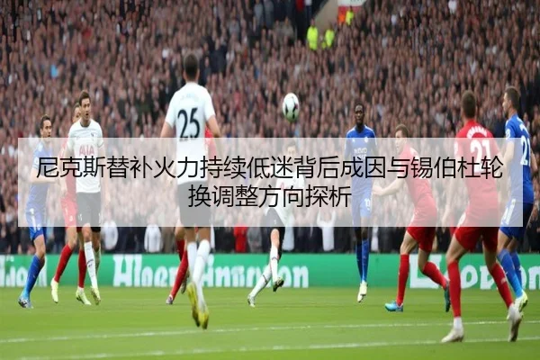尼克斯替补火力持续低迷背后成因与锡伯杜轮换调整方向探析
