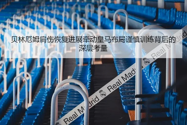 贝林厄姆肩伤恢复进展牵动皇马布局谨慎训练背后的深层考量