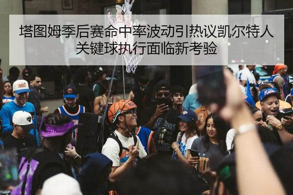 塔图姆季后赛命中率波动引热议凯尔特人关键球执行面临新考验