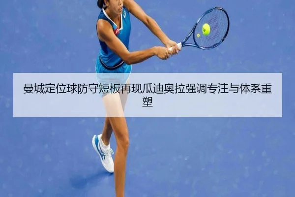 曼城定位球防守短板再现瓜迪奥拉强调专注与体系重塑